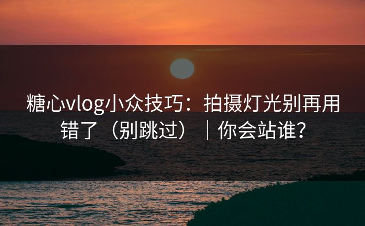 糖心vlog小众技巧：拍摄灯光别再用错了（别跳过）｜你会站谁？
