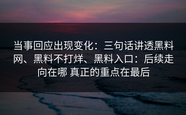 当事回应出现变化：三句话讲透黑料网、黑料不打烊、黑料入口：后续走向在哪 真正的重点在最后