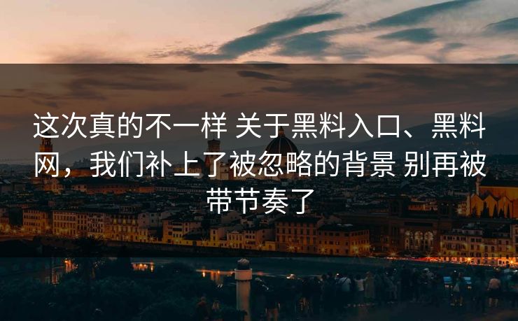 这次真的不一样 关于黑料入口、黑料网，我们补上了被忽略的背景 别再被带节奏了