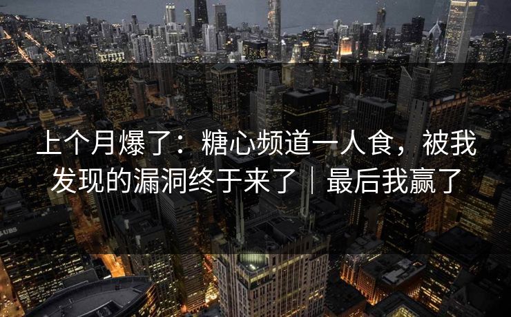 上个月爆了：糖心频道一人食，被我发现的漏洞终于来了｜最后我赢了