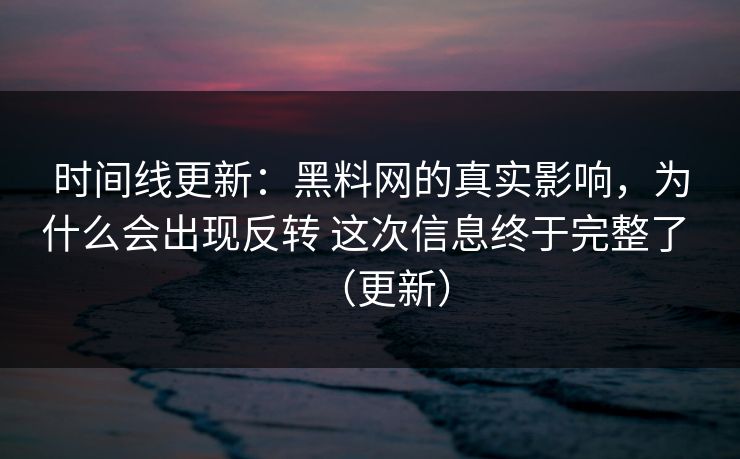 时间线更新：黑料网的真实影响，为什么会出现反转 这次信息终于完整了 （更新）