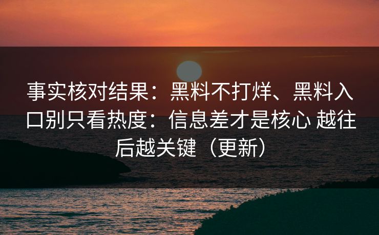 事实核对结果：黑料不打烊、黑料入口别只看热度：信息差才是核心 越往后越关键（更新）